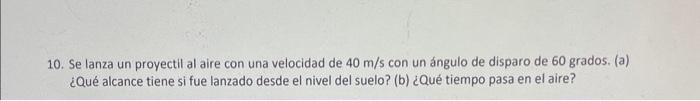 10. Se lanza un proyectil al aire con una velocidad de \( 40 \mathrm{~m} / \mathrm{s} \) con un ángulo de disparo de 60 grado