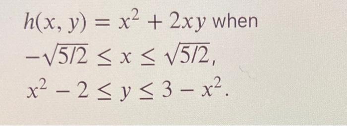 \( h(x, y)=x^{2}+2 x y \) when \( -\sqrt{5 / 2} \leq x \leq \sqrt{5 / 2} \) \( x^{2}-2 \leq y \leq 3-x^{2} \)