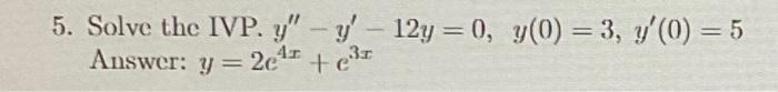 5. Solve the IVP. \( y^{\prime \prime}-y^{\prime}-12 y=0, y(0)=3, y^{\prime}(0)=5 \) Answer: \( y=2 e^{4 x}+e^{3 x} \)