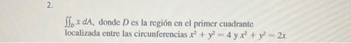 \( \iint_{D} x d A \), donde \( D \) es la región en el primer cuadrante localizada entre las circunferencias \( x^{2}+y^{2}=