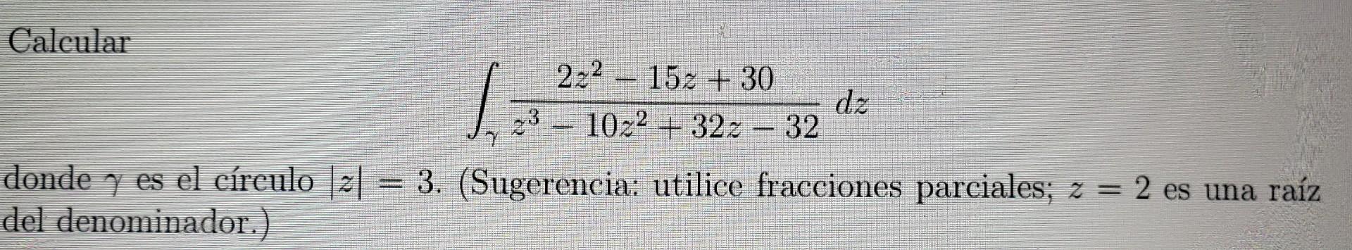 \[ \int_{\gamma} \frac{2 z^{2}-15 z+30}{z^{3}-10 z^{2}+32 z-32} d z \] donde \( \gamma \) es el círculo \( |z|=3 \). (Sugeren