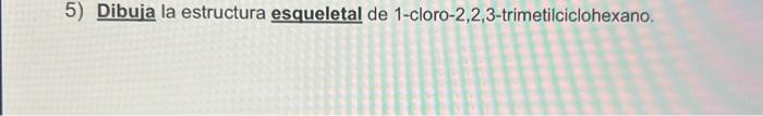 5) Dibuia la estructura esqueletal de 1-cloro-2,2,3-trimetilciclohexano.