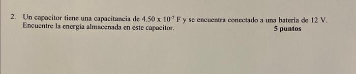 2. Un capacitor tiene una capacitancia de \( 4.50 \times 10^{-7} \mathrm{~F} \) y se encuentra conectado a una bateria de \(