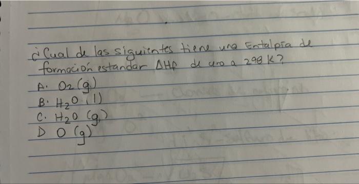 ¿Cual de las siguientes tiene una entalpia de formación estandar Ate de uno a 290k? A. O2 (g) B. H₂O (1) c. H₂O (g) 0g)