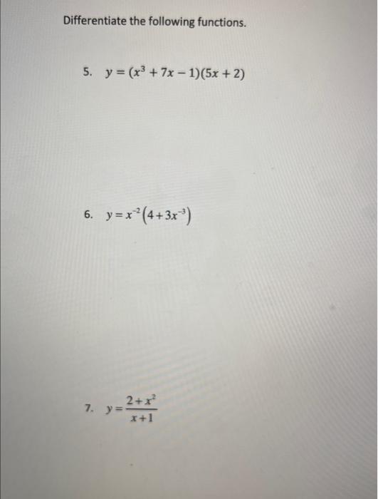 Differentiate the following functions. 5. \( y=\left(x^{3}+7 x-1\right)(5 x+2) \) 6. \( y=x^{-2}\left(4+3 x^{-3}\right) \) 7.