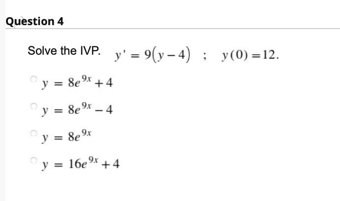 Question 4 Solve the IVP. y = 9(y-4); y(0) = 12. y = 8e⁹x +4 9x y = 8e⁹x - 4 y = 8e⁹x y = 16e⁹x +4