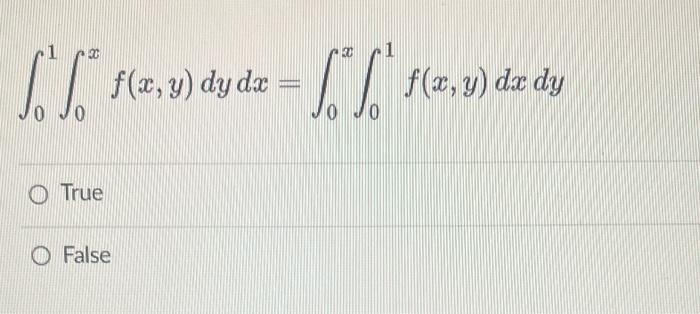 \[ \int_{0}^{1} \int_{0}^{x} f(x, y) d y d x=\int_{0}^{x} \int_{0}^{1} f(x, y) d x d y \] True False