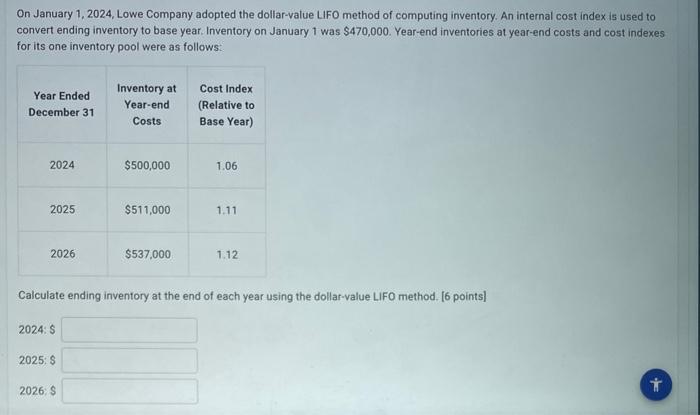 On January 1, 2024, Lowe Company adopted the dollar-value LIFO method of computing inventory. An internal cost index is used