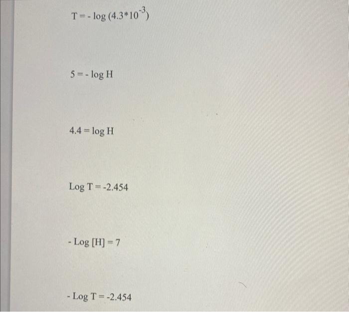 \[ T=-\log \left(4.3^{*} 10^{-3}\right) \] \[ 5=-\log H \] \[ 4.4=\log H \] \( \log T=-2.454 \) \( -\log [H]=7 \) \( -\log \m