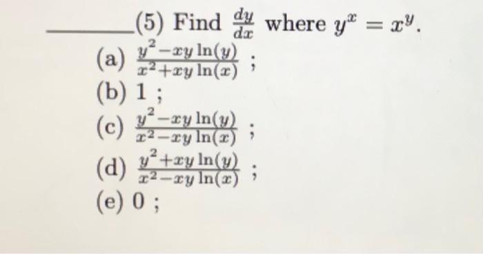 (5) Find \( \frac{d y}{d x} \) where \( y^{x}=x^{y} \). (a) \( \frac{y^{2}-x y \ln (y)}{x^{2}+x y \ln (x)} \); (b) 1 ; (c) \(