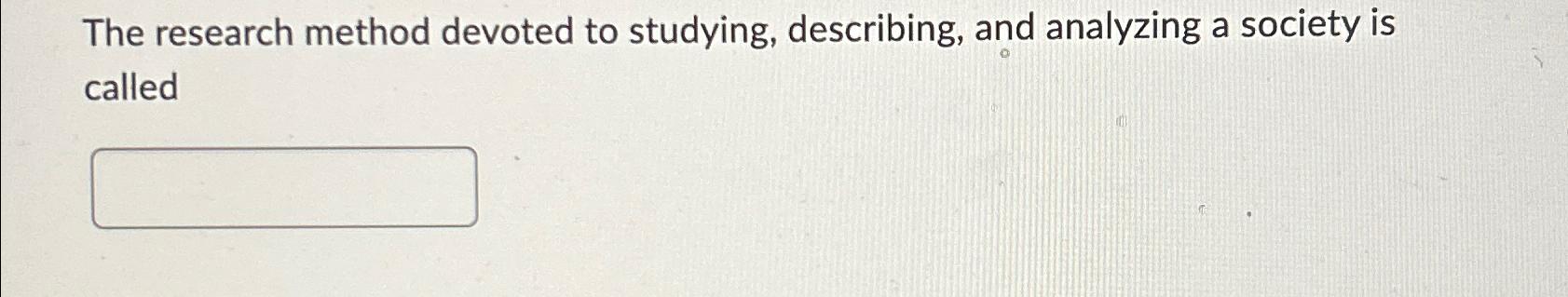 Solved The research method devoted to studying, describing, | Chegg.com