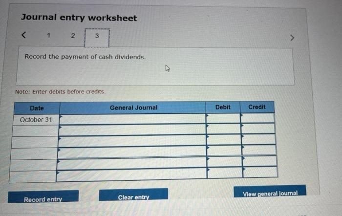 Journal entry worksheet
Record the payment of cash dividends.
Note: Enter debits before credits.
