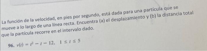 La función de la velocidad, en pies por segundo, está dada para una partícula que se mueve a lo largo de una línea recta. Enc