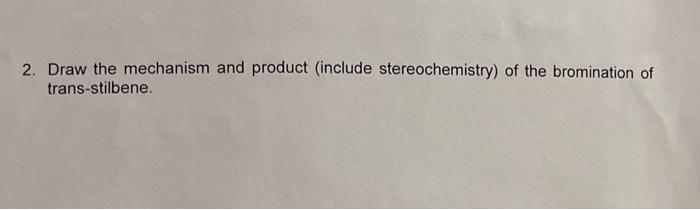 2. Draw the mechanism and product (include stereochemistry) of the bromination of trans-stilbene.