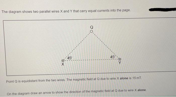 The diagram shows two parallel wires X and Y that carry equal currents into the page.
45°
45
X
Point Q is equidistant from t