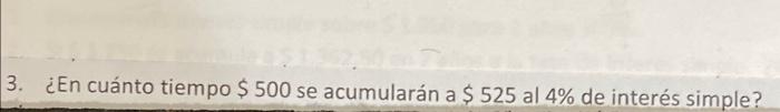 3. ¿En cuánto tiempo \( \$ 500 \) se acumularán a \( \$ 525 \) al \( 4 \% \) de interés simple?