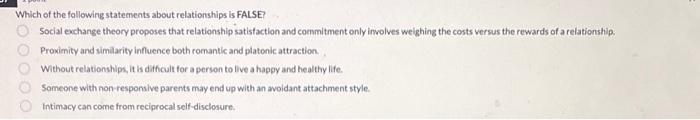 Which of the following statements about relationships is FALSE?
Social exchange theory proposes that relationship satisfactio