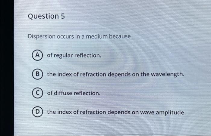 Dispersion occurs in a medium because
of regular reflection.
the index of refraction depends on the wavelength.
of diffuse re