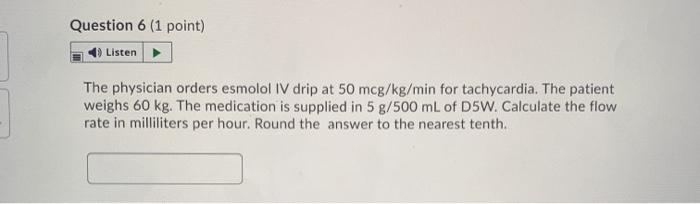 Question 6 (1 point) Listen The physician orders esmolol IV drip at 50 mcg/kg/min for tachycardia. The patient weighs 60 kg.