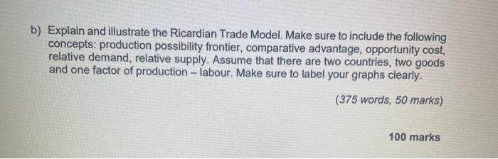 b) Explain and illustrate the Ricardian Trade Model. Make sure to include the following concepts: production possibility fron