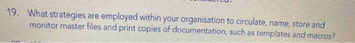19. What strategies are employed within your organisation to circulate, name, store and monitor master files and print copies