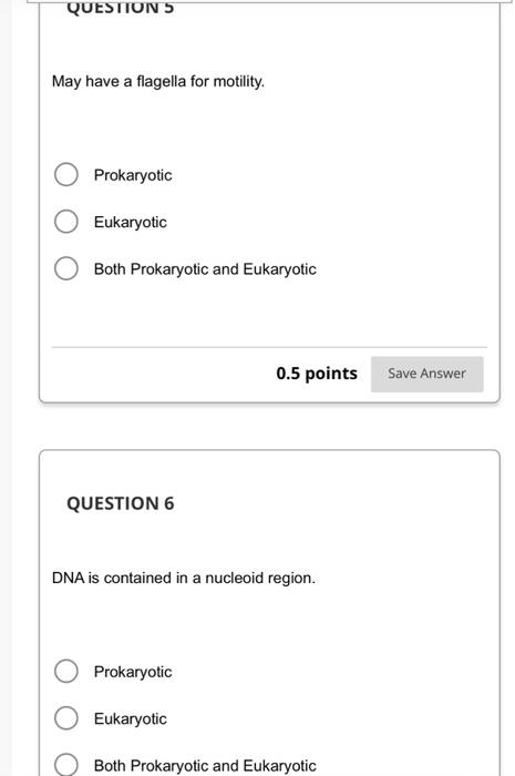 May have a flagella for motility.
Prokaryotic
Eukaryotic
Both Prokaryotic and Eukaryotic
\( 0.5 \) points
QUESTION 6
DNA is c