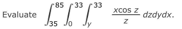 Evaluate \( \int_{35}^{85} \int_{0}^{33} \int_{y}^{33} \frac{x \cos z}{z} d z d y d x \)