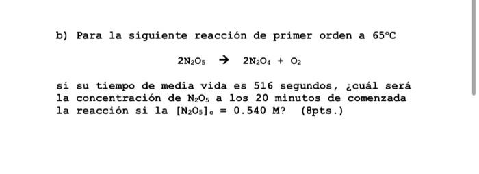 b) Para la siguiente reacción de primer orden a 65°C 2N2O3 → 2N204 + O2 si su tiempo de media vida es 516 segundos, ¿cuál ser