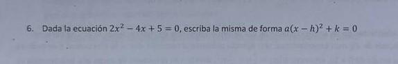 6. Dadia la ecuación \( 2 x^{2}-4 x+5=0 \), escriba la misma de forma \( a(x-h)^{2}+k=0 \)