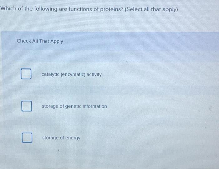 Which of the following are functions of proteins? (Select all that apply)
Check All That Apply
catalytic (enzymatic) activity