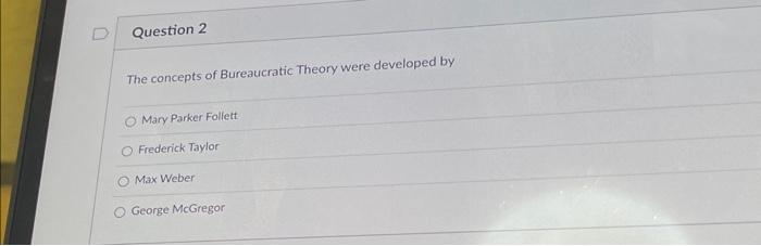 The concepts of Bureaucratic Theory were developed by
Mary Parker Follett
Frederick Taylor
Max Weber
George McGregor