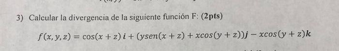 3) Calcular la divergencia de la siguiente función F: (2pts) \[ f(x, y, z)=\cos (x+z) i+(y \operatorname{sen}(x+z)+x \cos (y+