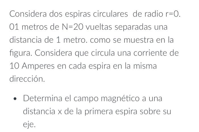 Considera dos espiras circulares de radio \( r=0 \). 01 metros de \( \mathrm{N}=20 \) vueltas separadas una distancia de 1 me