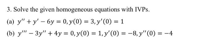 3. Solve the given homogeneous equations with IVPs. (a) \( y^{\prime \prime}+y^{\prime}-6 y=0, y(0)=3, y^{\prime}(0)=1 \) (b)