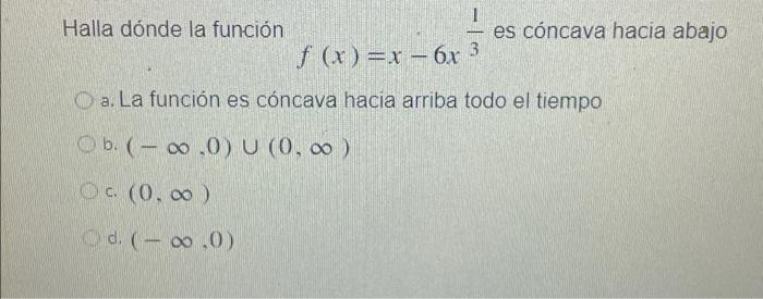 1 Halla dónde la función f (x)=x-6x 3 a. La función es cóncava hacia arriba todo el tiempo b. (-∞,0) U (0, ∞ ) Oc. (0,00) d.