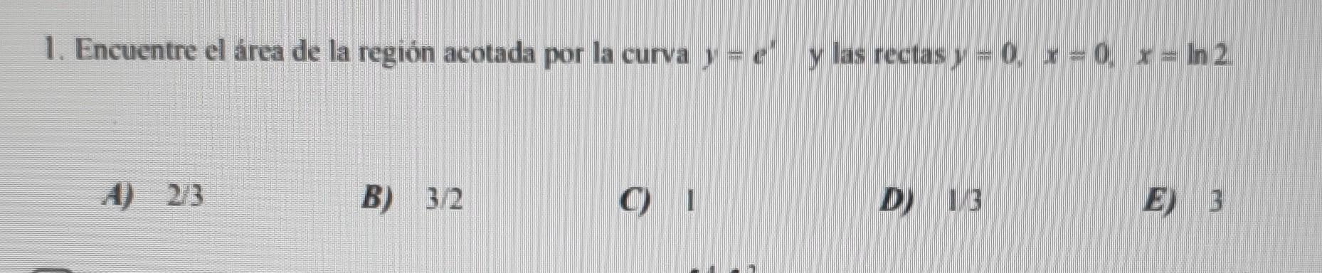 1. Encuentre el área de la región acotada por la curva \( y=e^{x} \) y las rectas \( y=0, x=0, x=\ln 2 \) A) \( 2 / 3 \) B) \