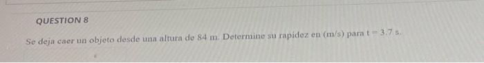 Se deja caer un objeto desde una altura de \( 84 \mathrm{~m} \). Determine su rapidez en \( (\mathrm{m} / \mathrm{s}) \) para