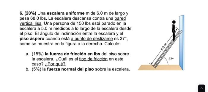 6. \( (20 \%) \) Una escalera uniforme mide \( 6.0 \mathrm{~m} \) de largo y pesa \( 68.0 \mathrm{lbs} \). La escalera descan