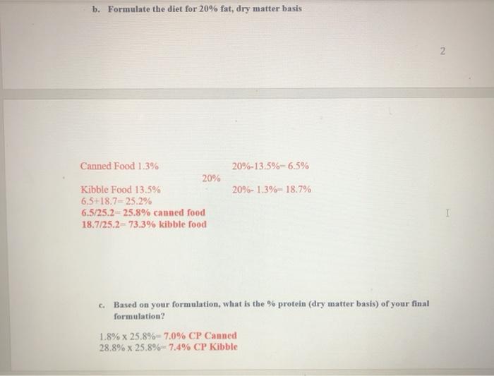 b. Formulate the diet for 20% fat, dry matter basis 20%-13.5%=6.5% 20%-1.3%- 18.7% Canned Food 1.3% 20% Kibble Food 13.5% 6.5