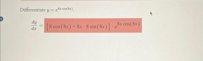 Ferentiate \( y=e^{8 x \cos (8 x)} \). \[ \frac{d y}{d x}=[8 \cos (8 x)+8 x \cdot 8 \sin (8 x)] \cdot e^{8 x \cos (8 x)} \]