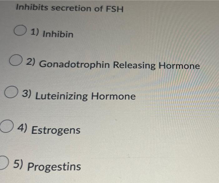 Inhibits secretion of FSH
1) Inhibin
2) Gonadotrophin Releasing Hormone
3) Luteinizing Hormone
4) Estrogens
5) Progestins