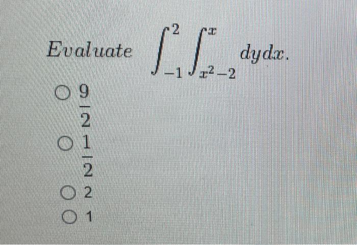 Evaluate \( \int_{-1}^{2} \int_{x^{2}-2}^{x} d y d x \). \( \frac{9}{2} \) \( \frac{1}{2} \) 2 1