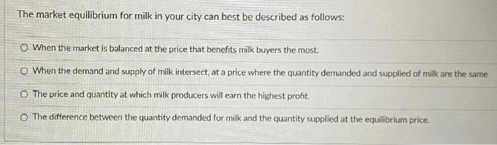 The market equilibrium for milk in your city can best be described as follows:
When the market is balanced at the price that