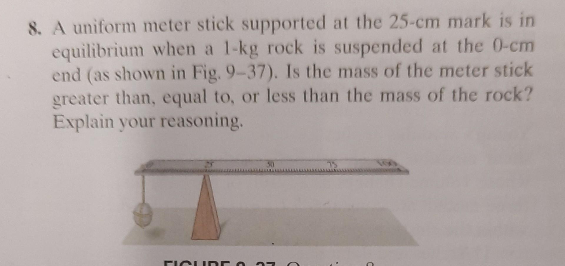 8. A uniform meter stick supported at the \( 25-\mathrm{cm} \) mark is in equilibrium when a \( 1-\mathrm{kg} \) rock is susp