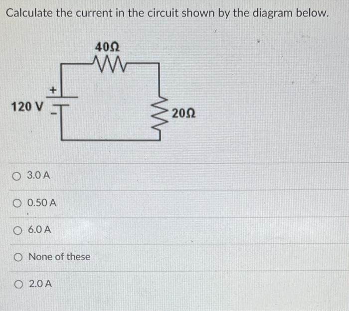 Calculate the current in the circuit shown by the diagram below.
4092
www
+
120 V
2002
O 3.0 A
O 0.50 A
O 6.0 A
O None of the