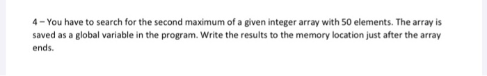 4 - You have to search for the second maximum of a given integer array with 50 elements. The array is saved as a global varia