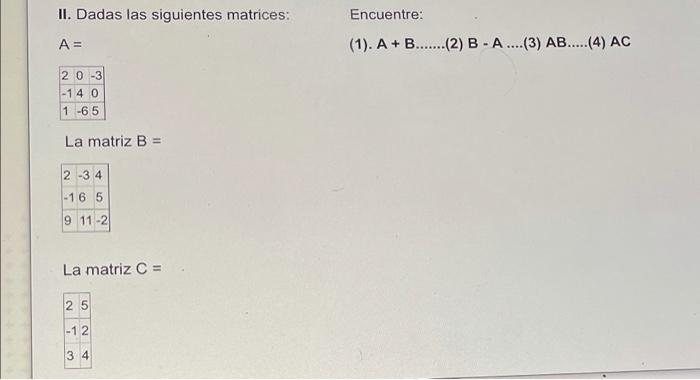 II. Dadas las siguientes matrices: Encuentre: A = (1). A + B.......(2) B-A....(3) AB.....(4) AC 2 0-3 -14 0 1 -65 La matriz B