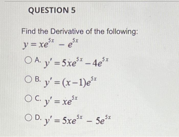 Find the Derivative of the following: \( y=x e^{5 x}-e^{5 x} \) A. \( y^{\prime}=5 x e^{5 x}-4 e^{5 x} \) B. \( y^{\prime}=(x