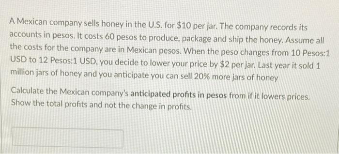 A Mexican company sells honey in the U.S. for \( \$ 10 \) per jar. The company records its accounts in pesos. It costs 60 pes