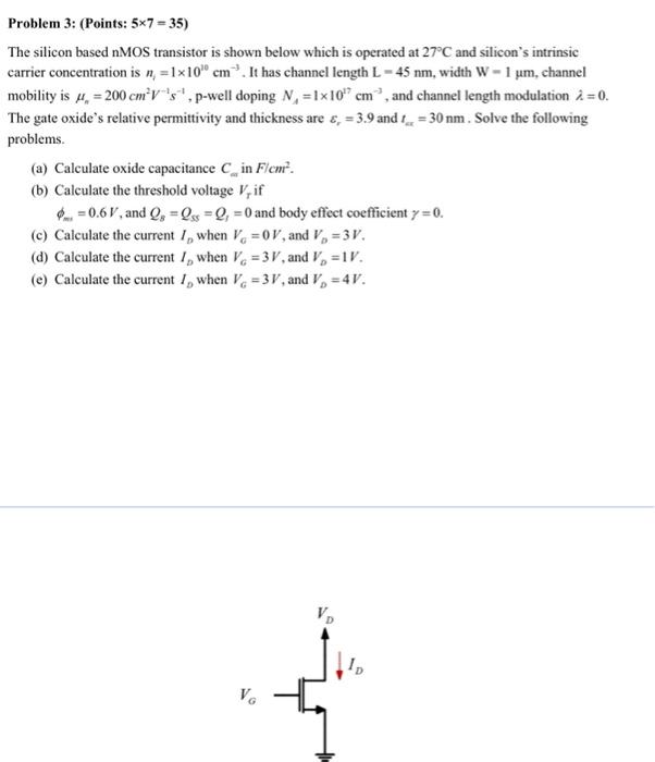 Problem 3: (Points: \( 5 \times 7=35 \) )
The silicon based nMOS transistor is shown below which is operated at \( 27^{\circ}